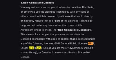 a screenshot of unreal engine's end user license agreement with the instances of GPL highlighted. the full text reads- Non-Compatible Licenses. You may not, and may not permit others to, combine, Distribute, or otherwise use the Licensed Technology with any code or other content which is covered by a license that would directly or indirectly require that all or part of the Licensed Technology be governed under any terms other than those of this Agreement (those licenses, the “Non-Compatible Licenses”). This means, for example, that you may not combine the Licensed Technology with code or content that is licensed under any of the following licenses- GNU General Public License (GPL), Lesser GPL (LGPL) (unless you are merely dynamically linking a shared library), or Creative Commons Attribution-ShareAlike License.